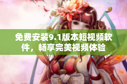 免费安装9.1版本短视频软件，畅享完美视频体验