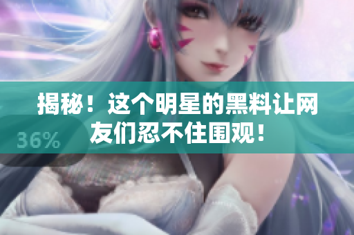 揭秘！这个明星的黑料让网友们忍不住围观！
