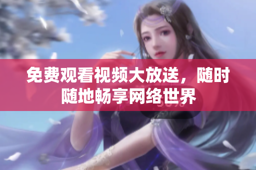 免费观看视频大放送，随时随地畅享网络世界