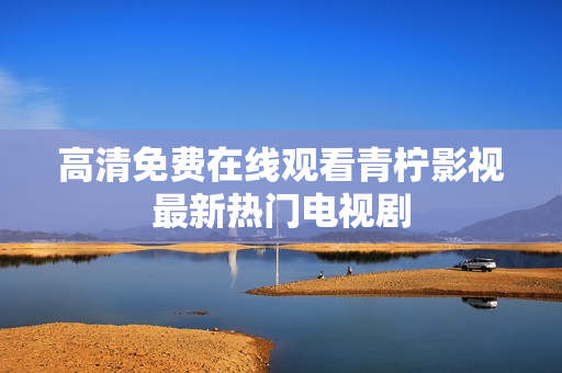 高清免费在线观看青柠影视最新热门电视剧