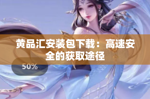 黄品汇安装包下载：高速安全的获取途径