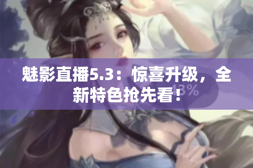 魅影直播5.3：惊喜升级，全新特色抢先看！