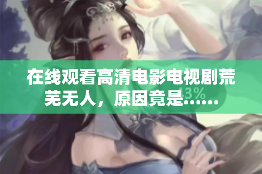 在线观看高清电影电视剧荒芜无人，原因竟是……