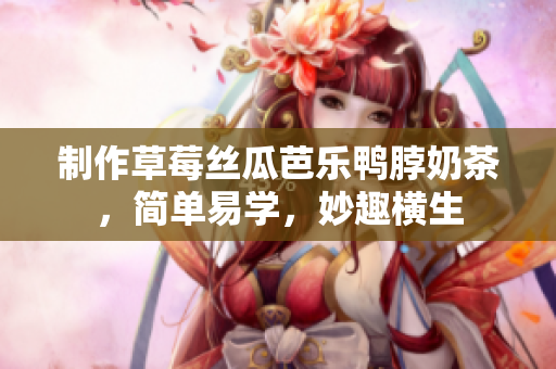 制作草莓丝瓜芭乐鸭脖奶茶，简单易学，妙趣横生