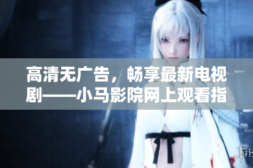 高清无广告，畅享最新电视剧——小马影院网上观看指南
