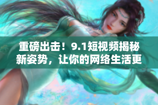 重磅出击！9.1短视频揭秘新姿势，让你的网络生活更美好