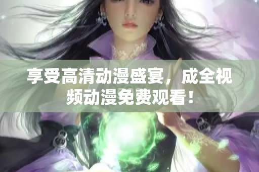 享受高清动漫盛宴，成全视频动漫免费观看！