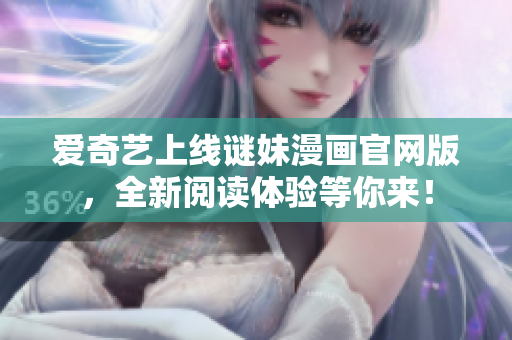 爱奇艺上线谜妹漫画官网版，全新阅读体验等你来！
