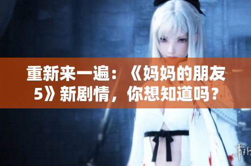 重新来一遍：《妈妈的朋友5》新剧情，你想知道吗？
