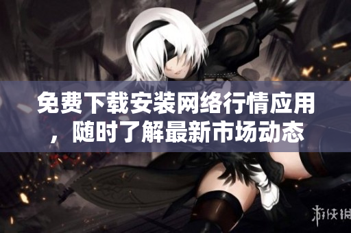 免费下载安装网络行情应用，随时了解最新市场动态