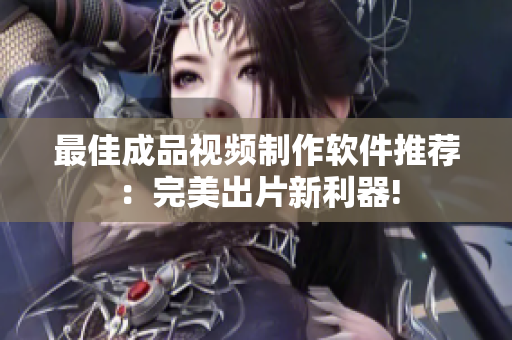 最佳成品视频制作软件推荐：完美出片新利器!
