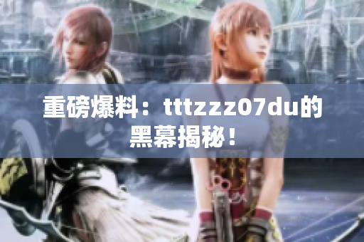 重磅爆料：tttzzz07du的黑幕揭秘！