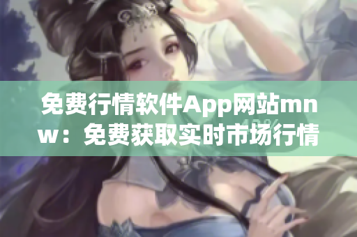 免费行情软件App网站mnw：免费获取实时市场行情资讯