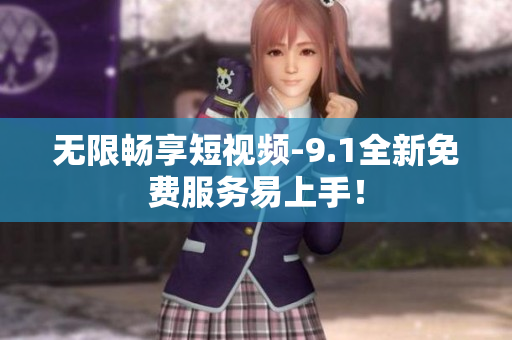 无限畅享短视频-9.1全新免费服务易上手！