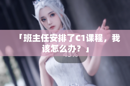「班主任安排了C1课程，我该怎么办？」