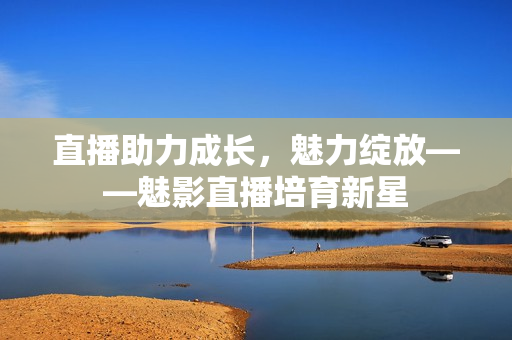 直播助力成长，魅力绽放——魅影直播培育新星
