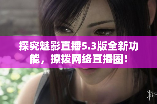 探究魅影直播5.3版全新功能，撩拨网络直播圈！