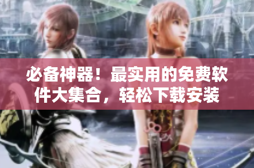 必备神器！最实用的免费软件大集合，轻松下载安装