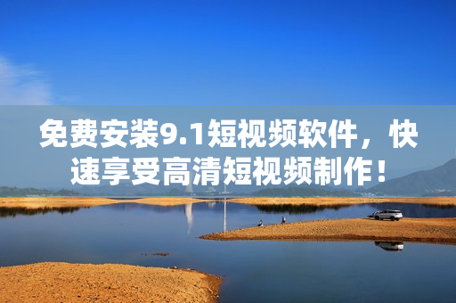 免费安装9.1短视频软件，快速享受高清短视频制作！