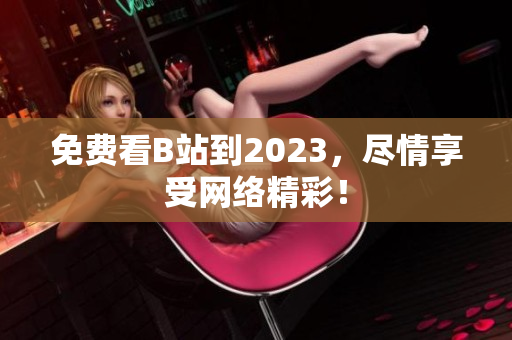 免费看B站到2023，尽情享受网络精彩！