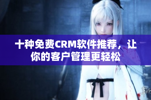十种免费CRM软件推荐，让你的客户管理更轻松
