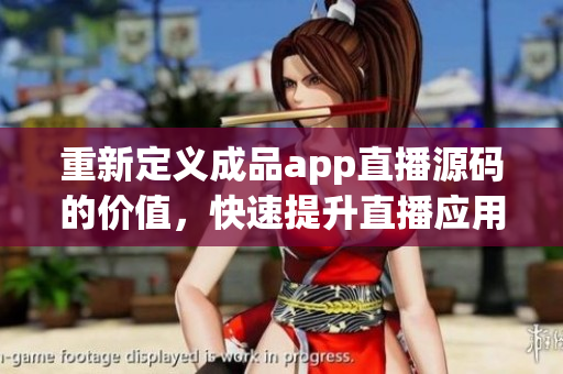 重新定义成品app直播源码的价值，快速提升直播应用开发能力