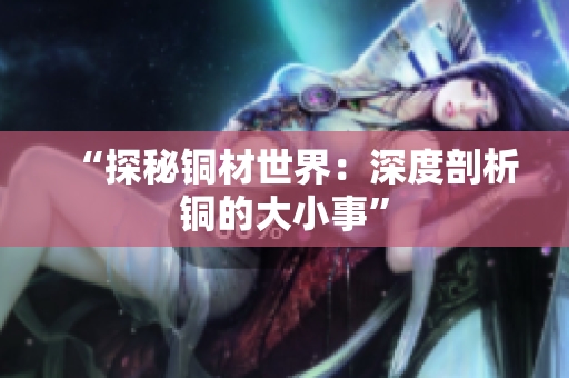 “探秘铜材世界：深度剖析铜的大小事”