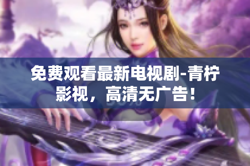 免费观看最新电视剧-青柠影视，高清无广告！