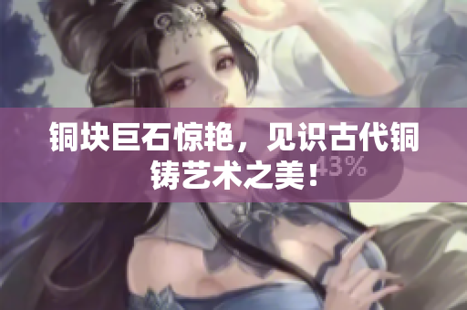 铜块巨石惊艳，见识古代铜铸艺术之美！
