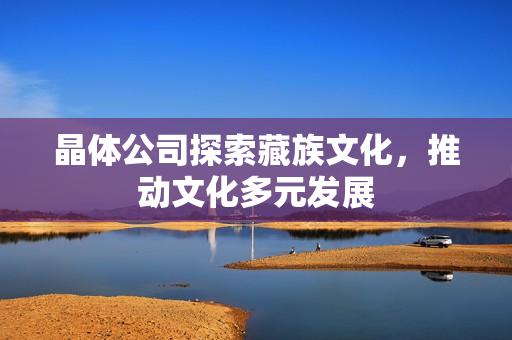 晶体公司探索藏族文化，推动文化多元发展