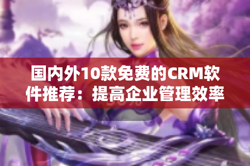 国内外10款免费的CRM软件推荐：提高企业管理效率