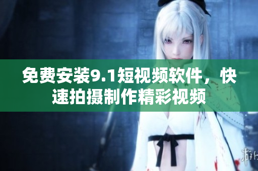 免费安装9.1短视频软件，快速拍摄制作精彩视频