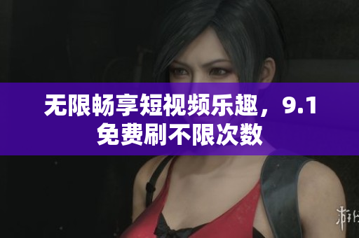 无限畅享短视频乐趣，9.1免费刷不限次数