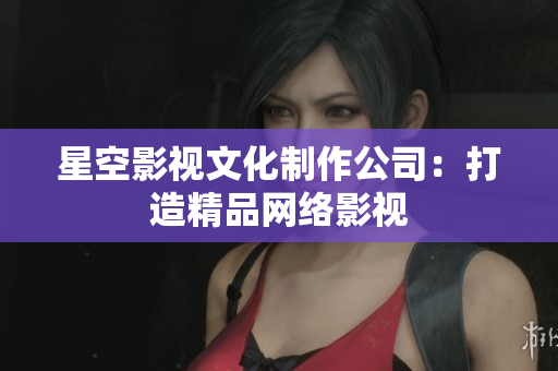 星空影视文化制作公司：打造精品网络影视