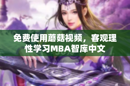 免费使用蘑菇视频，客观理性学习MBA智库中文