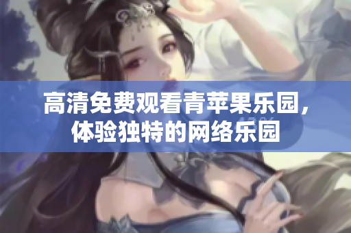 高清免费观看青苹果乐园，体验独特的网络乐园