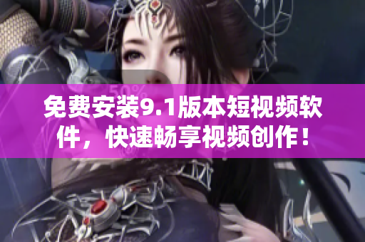 免费安装9.1版本短视频软件，快速畅享视频创作！
