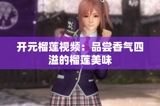 开元榴莲视频：品尝香气四溢的榴莲美味