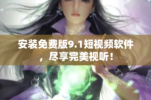 安装免费版9.1短视频软件，尽享完美视听！