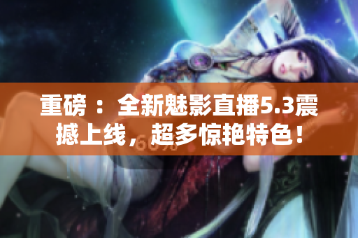 重磅 ：全新魅影直播5.3震撼上线，超多惊艳特色！