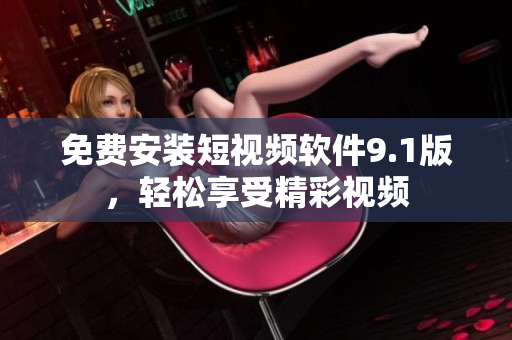 免费安装短视频软件9.1版，轻松享受精彩视频