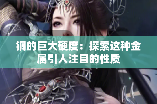 铜的巨大硬度：探索这种金属引人注目的性质