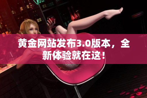 黄金网站发布3.0版本，全新体验就在这！