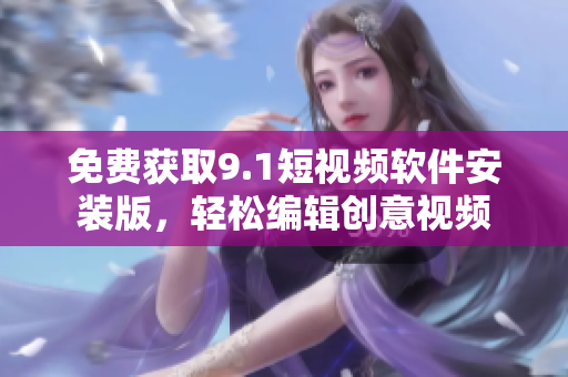 免费获取9.1短视频软件安装版，轻松编辑创意视频