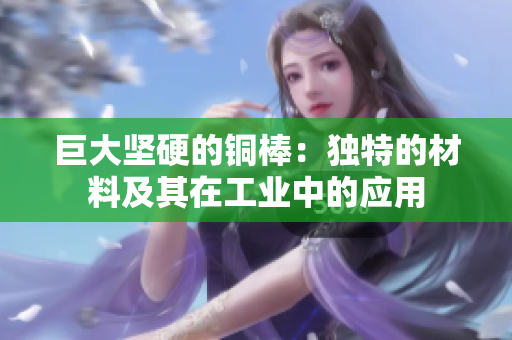 巨大坚硬的铜棒：独特的材料及其在工业中的应用