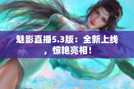 魅影直播5.3版：全新上线，惊艳亮相！