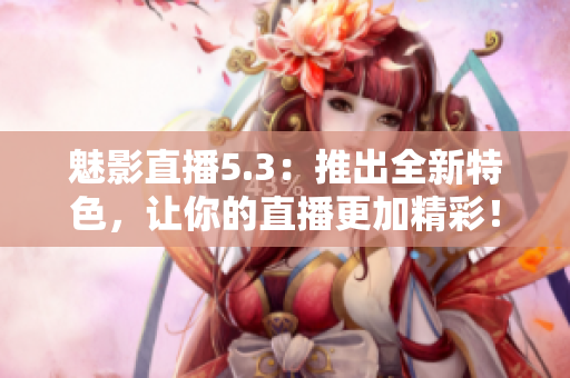 魅影直播5.3：推出全新特色，让你的直播更加精彩！