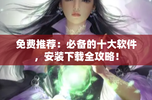 免费推荐：必备的十大软件，安装下载全攻略！