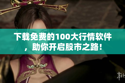 下载免费的100大行情软件，助你开启股市之路！