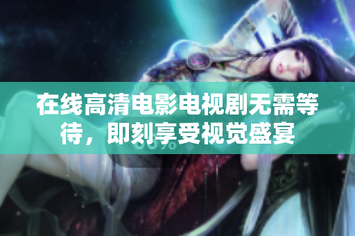 在线高清电影电视剧无需等待，即刻享受视觉盛宴